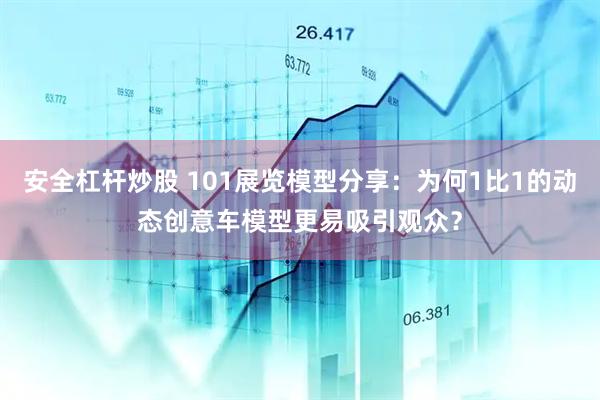 安全杠杆炒股 101展览模型分享：为何1比1的动态创意车模型更易吸引观众？