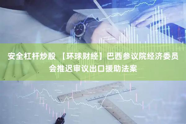 安全杠杆炒股 【环球财经】巴西参议院经济委员会推迟审议出口援助法案