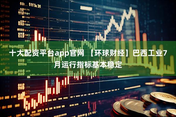 十大配资平台app官网 【环球财经】巴西工业7月运行指标基本稳定
