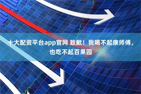十大配资平台app官网 致歉！我喝不起康师傅，也吃不起百果园