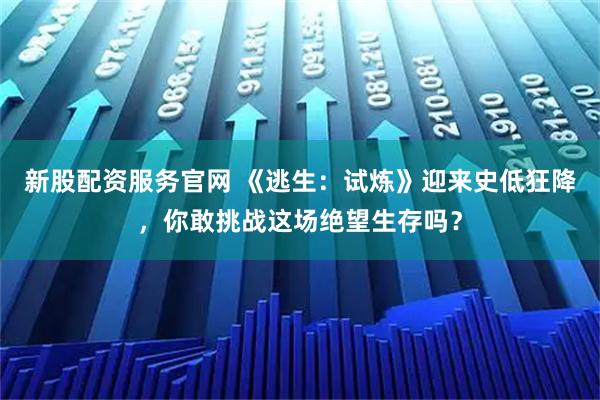 新股配资服务官网 《逃生：试炼》迎来史低狂降，你敢挑战这场绝望生存吗？