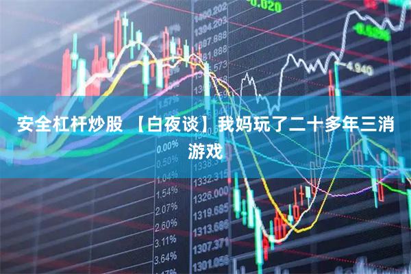 安全杠杆炒股 【白夜谈】我妈玩了二十多年三消游戏