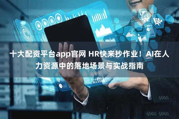 十大配资平台app官网 HR快来抄作业！AI在人力资源中的落地场景与实战指南