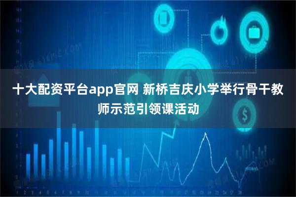 十大配资平台app官网 新桥吉庆小学举行骨干教师示范引领课活动