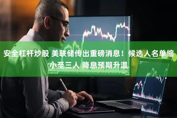 安全杠杆炒股 美联储传出重磅消息！候选人名单缩小至三人 降息预期升温