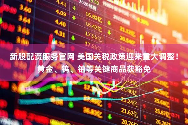 新股配资服务官网 美国关税政策迎来重大调整！黄金、钨、铀等关键商品获豁免