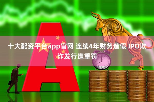 十大配资平台app官网 连续4年财务造假 IPO欺诈发行遭重罚