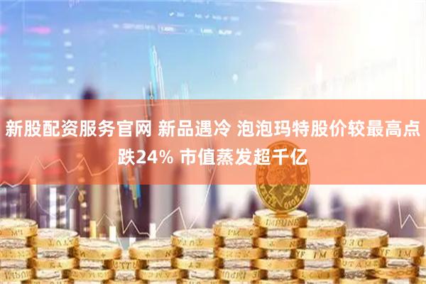 新股配资服务官网 新品遇冷 泡泡玛特股价较最高点跌24% 市值蒸发超千亿