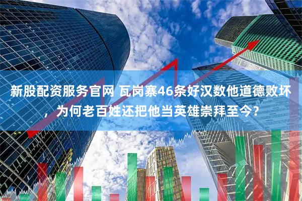 新股配资服务官网 瓦岗寨46条好汉数他道德败坏，为何老百姓还把他当英雄崇拜至今？