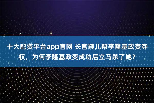 十大配资平台app官网 长官婉儿帮李隆基政变夺权，为何李隆基政变成功后立马杀了她？