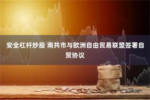 安全杠杆炒股 南共市与欧洲自由贸易联盟签署自贸协议