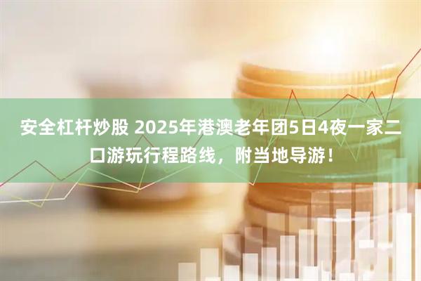 安全杠杆炒股 2025年港澳老年团5日4夜一家二口游玩行程路线，附当地导游！