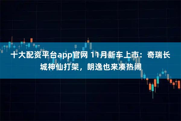 十大配资平台app官网 11月新车上市：奇瑞长城神仙打架，朗逸也来凑热闹