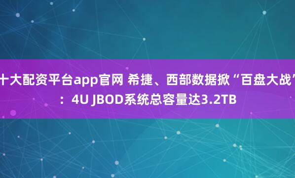 十大配资平台app官网 希捷、西部数据掀“百盘大战”：4U JBOD系统总容量达3.2TB