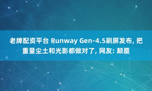 老牌配资平台 Runway Gen-4.5刷屏发布, 把重量尘土和光影都做对了, 网友: 颠覆
