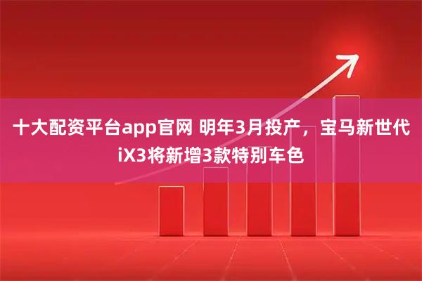 十大配资平台app官网 明年3月投产，宝马新世代iX3将新增3款特别车色