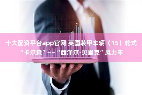 十大配资平台app官网 英国装甲车辆（15）轮式“卡尔森”——“西泽尔·贝里克”风力车
