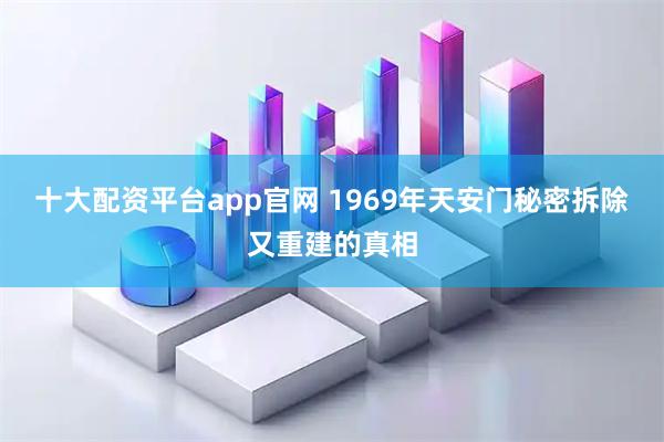 十大配资平台app官网 1969年天安门秘密拆除又重建的真相