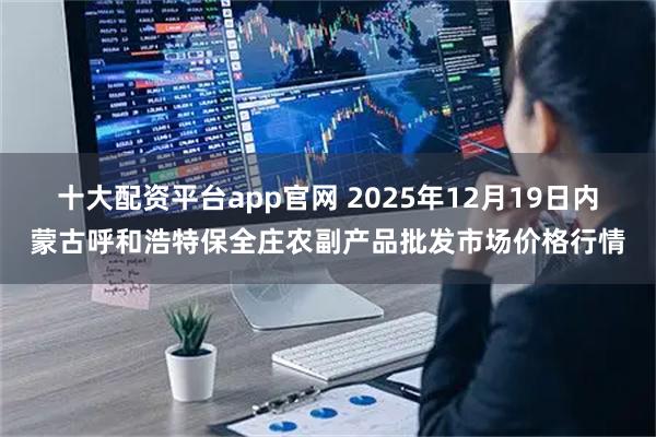 十大配资平台app官网 2025年12月19日内蒙古呼和浩特保全庄农副产品批发市场价格行情