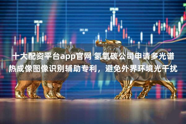 十大配资平台app官网 氢氧碳公司申请多光谱热成像图像识别辅助专利，避免外界环境光干扰